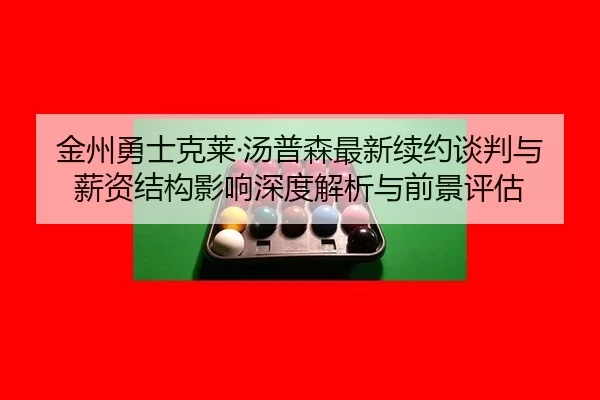 金州勇士克莱·汤普森最新续约谈判与薪资结构影响深度解析与前景评估