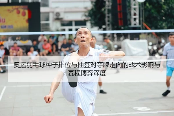 奥运羽毛球种子排位与抽签对夺牌走向的战术影响与赛程博弈深度