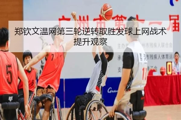 郑钦文温网第三轮逆转取胜发球上网战术提升观察