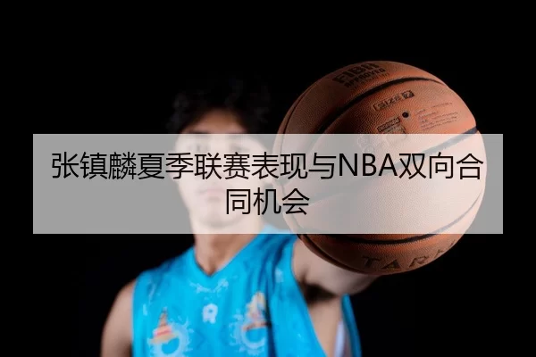 张镇麟夏季联赛表现与NBA双向合同机会