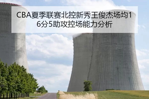 CBA夏季联赛北控新秀王俊杰场均16分5助攻控场能力分析